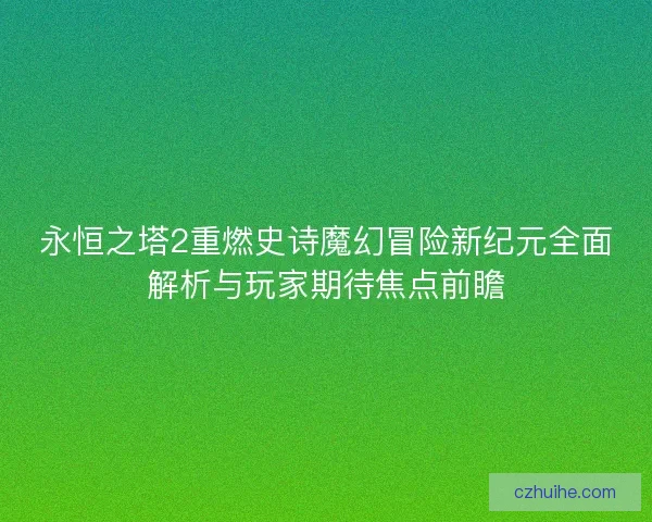 永恒之塔2重燃史诗魔幻冒险新纪元全面解析与玩家期待焦点前瞻