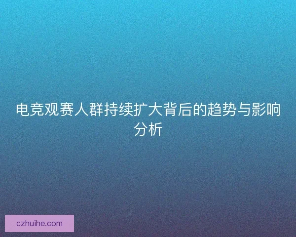 电竞观赛人群持续扩大背后的趋势与影响分析