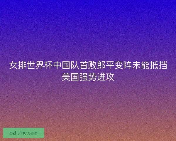 女排世界杯中国队首败郎平变阵未能抵挡美国强势进攻