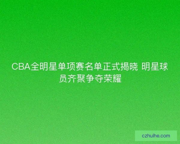 CBA全明星单项赛名单正式揭晓 明星球员齐聚争夺荣耀