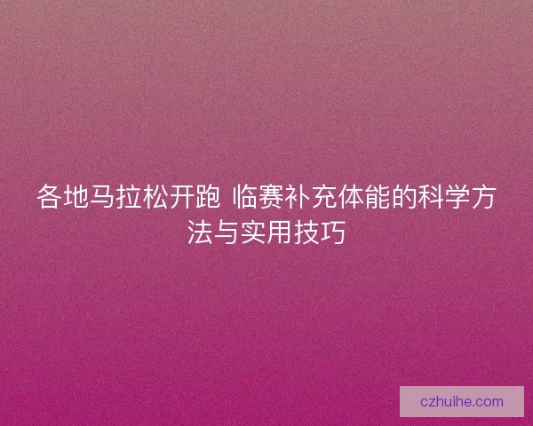 各地马拉松开跑 临赛补充体能的科学方法与实用技巧