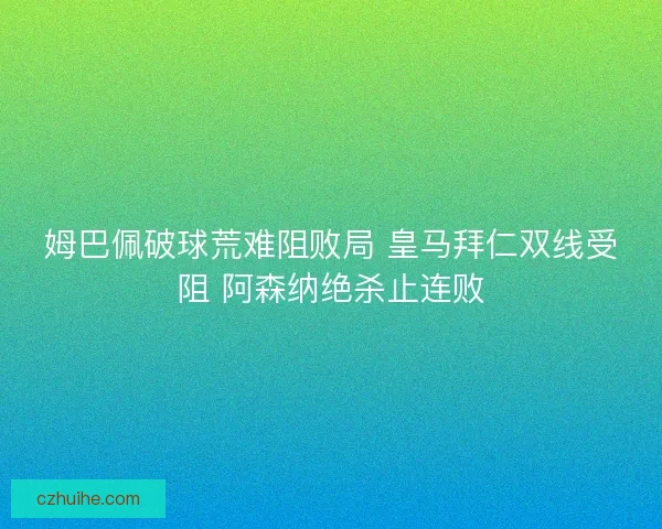 姆巴佩破球荒难阻败局 皇马拜仁双线受阻 阿森纳绝杀止连败