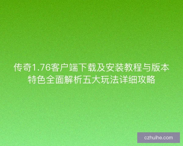 传奇1.76客户端下载及安装教程与版本特色全面解析五大玩法详细攻略