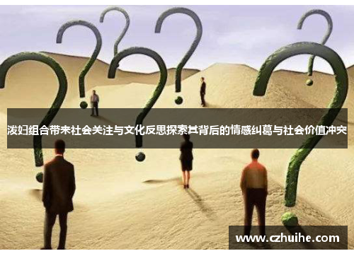 泼妇组合带来社会关注与文化反思探索其背后的情感纠葛与社会价值冲突